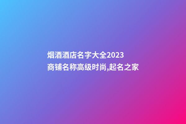 烟酒酒店名字大全2023 商铺名称高级时尚,起名之家-第1张-店铺起名-玄机派